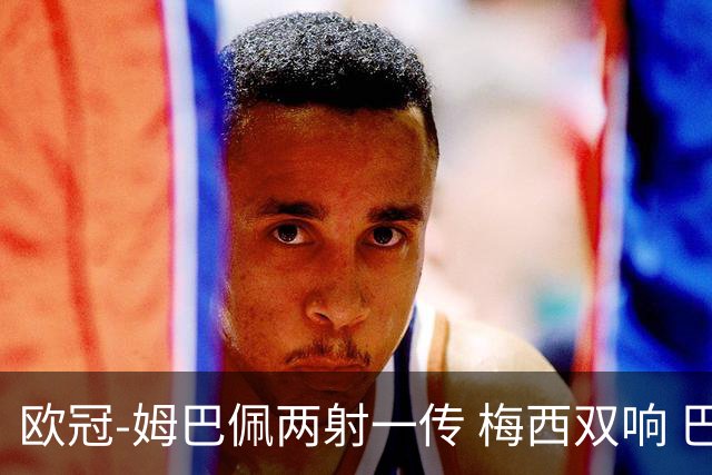 欧冠-姆巴佩两射一传 梅西双响 巴黎主场4-1大胜