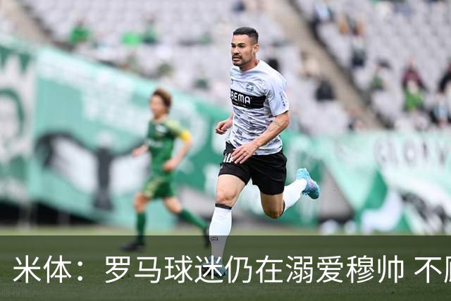米体：罗马球迷仍在溺爱穆帅 不顾一切的支持他
